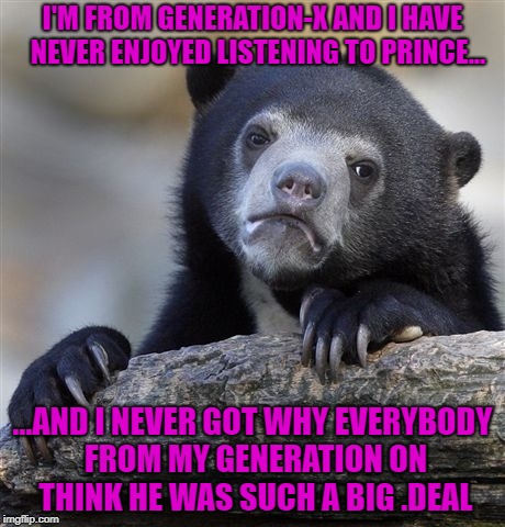 New Music from Dead Musicians | I'M FROM GENERATION-X AND I HAVE  NEVER ENJOYED LISTENING TO PRINCE... ...AND I NEVER GOT WHY EVERYBODY FROM MY GENERATION ON THINK HE WAS SUCH A BIG .DEAL | image tagged in memes,confession bear,prince,artist formerly known as prince | made w/ Imgflip meme maker