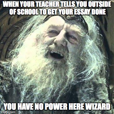 you have no power here | WHEN YOUR TEACHER TELLS YOU OUTSIDE OF SCHOOL TO GET YOUR ESSAY DONE; YOU HAVE NO POWER HERE WIZARD | image tagged in you have no power here | made w/ Imgflip meme maker