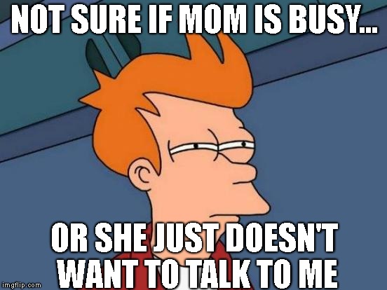 Futurama Fry Meme | NOT SURE IF MOM IS BUSY... OR SHE JUST DOESN'T WANT TO TALK TO ME | image tagged in memes,futurama fry | made w/ Imgflip meme maker