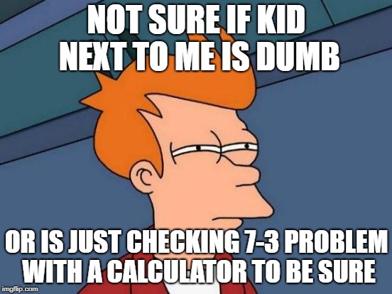 Futurama Fry | NOT SURE IF KID NEXT TO ME IS DUMB; OR IS JUST CHECKING 7-3 PROBLEM WITH A CALCULATOR TO BE SURE | image tagged in memes,futurama fry | made w/ Imgflip meme maker