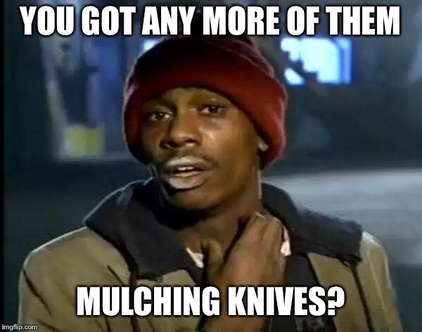 Y'all Got Any More Of That Meme | YOU GOT ANY MORE OF THEM; MULCHING KNIVES? | image tagged in memes,y'all got any more of that | made w/ Imgflip meme maker