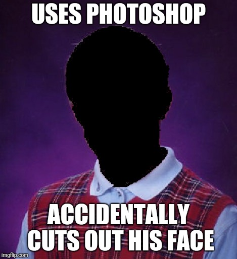 Whoops... | USES PHOTOSHOP; ACCIDENTALLY CUTS OUT HIS FACE | image tagged in photoshop,memes | made w/ Imgflip meme maker