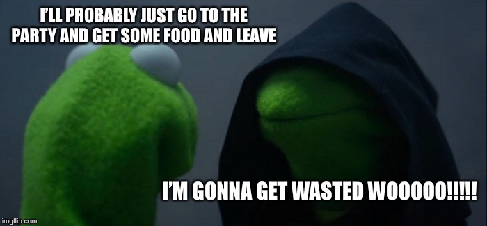 Evil Kermit Meme | I’LL PROBABLY JUST GO TO THE PARTY AND GET SOME FOOD AND LEAVE; I’M GONNA GET WASTED WOOOOO!!!!! | image tagged in memes,evil kermit | made w/ Imgflip meme maker