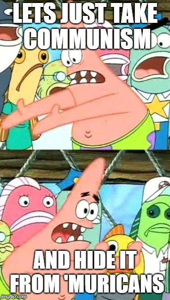 Put It Somewhere Else Patrick | LETS JUST TAKE COMMUNISM; AND HIDE IT FROM 'MURICANS | image tagged in memes,put it somewhere else patrick | made w/ Imgflip meme maker