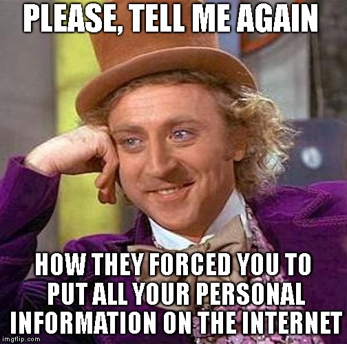 Creepy Condescending Wonka Meme | PLEASE, TELL ME AGAIN; HOW THEY FORCED YOU TO PUT ALL YOUR PERSONAL INFORMATION ON THE INTERNET | image tagged in memes,creepy condescending wonka | made w/ Imgflip meme maker