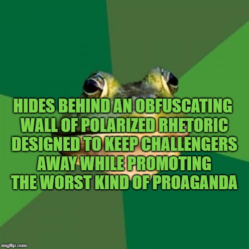 Foul Politician Frog | HIDES BEHIND AN OBFUSCATING WALL OF POLARIZED RHETORIC DESIGNED TO KEEP CHALLENGERS AWAY WHILE PROMOTING THE WORST KIND OF PROAGANDA | image tagged in memes,foul bachelor frog,politics,politicians,political meme,government corruption | made w/ Imgflip meme maker