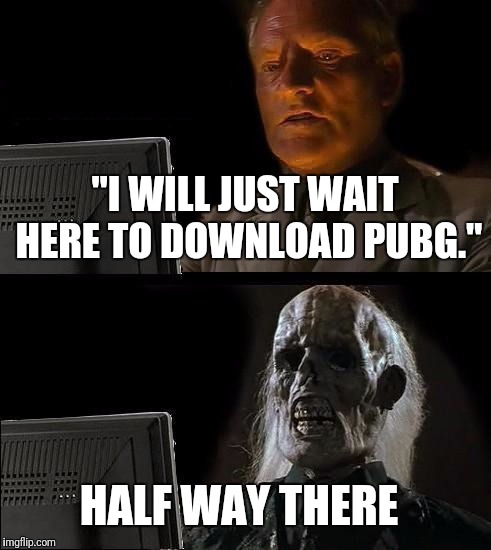 I'll Just Wait Here | "I WILL JUST WAIT HERE TO DOWNLOAD PUBG."; HALF WAY THERE | image tagged in memes,ill just wait here | made w/ Imgflip meme maker