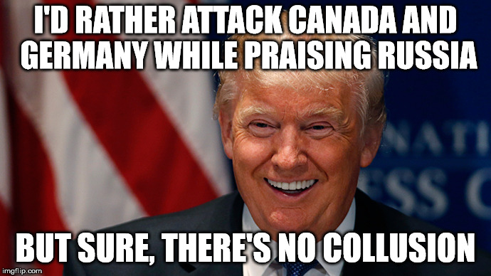 Donald Trump Laughing | I'D RATHER ATTACK CANADA AND GERMANY WHILE PRAISING RUSSIA; BUT SURE, THERE'S NO COLLUSION | image tagged in donald trump laughing | made w/ Imgflip meme maker