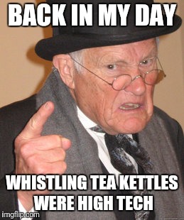 Back In My Day |  BACK IN MY DAY; WHISTLING TEA KETTLES WERE HIGH TECH | image tagged in memes,back in my day | made w/ Imgflip meme maker