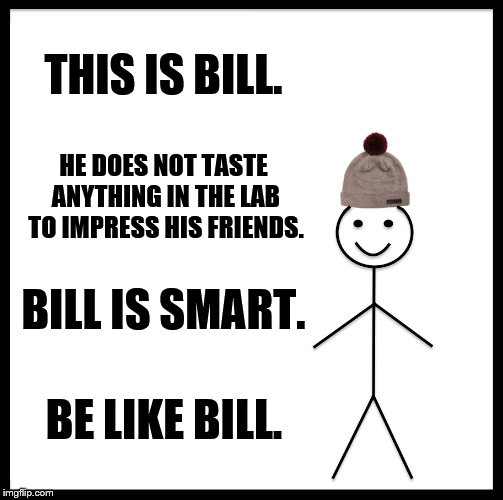 Be Like Bill | THIS IS BILL. HE DOES NOT TASTE ANYTHING IN THE LAB TO IMPRESS HIS FRIENDS. BILL IS SMART. BE LIKE BILL. | image tagged in memes,be like bill | made w/ Imgflip meme maker