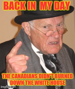 Liar Liar... White House on Fire! | BACK IN  MY DAY; THE CANADIANS DIDN'T BURNED DOWN THE WHITE HOUSE | image tagged in memes,back in my day | made w/ Imgflip meme maker