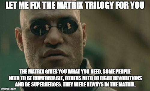 Matrix Morpheus Meme | LET ME FIX THE MATRIX TRILOGY FOR YOU; THE MATRIX GIVES YOU WHAT YOU NEED, SOME PEOPLE NEED TO BE COMFORTABLE, OTHERS NEED TO FIGHT REVOLUTIONS AND BE SUPERHEROES. THEY WERE ALWAYS IN THE MATRIX. | image tagged in memes,matrix morpheus | made w/ Imgflip meme maker