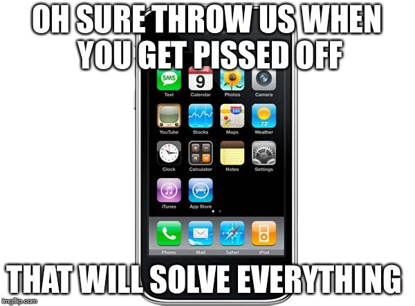 Cellphone | OH SURE THROW US WHEN YOU GET PISSED OFF; THAT WILL SOLVE EVERYTHING | image tagged in cellphone | made w/ Imgflip meme maker