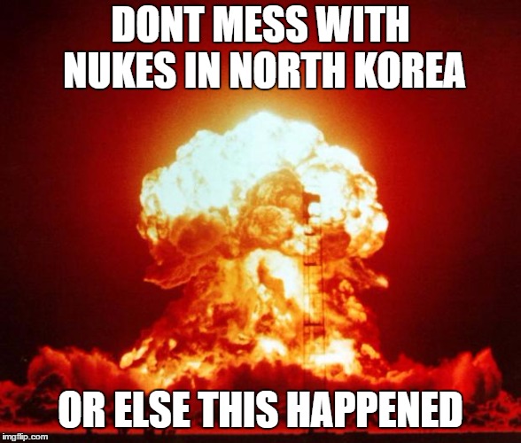 Nuke | DONT MESS WITH NUKES IN NORTH KOREA; OR ELSE THIS HAPPENED | image tagged in nuke | made w/ Imgflip meme maker