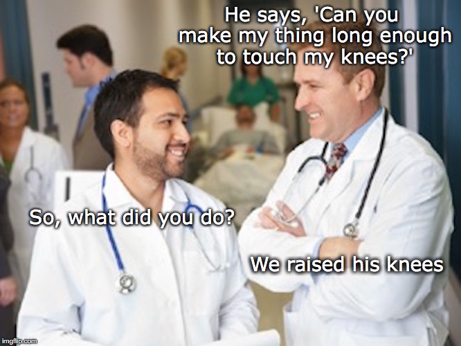 The long and the short of it | He says, 'Can you make my thing long enough to touch my knees?'; So, what did you do? We raised his knees | image tagged in doctors,medical | made w/ Imgflip meme maker