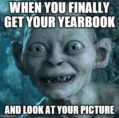 Gollum | WHEN YOU FINALLY GET YOUR YEARBOOK; AND LOOK AT YOUR PICTURE | image tagged in memes,gollum | made w/ Imgflip meme maker