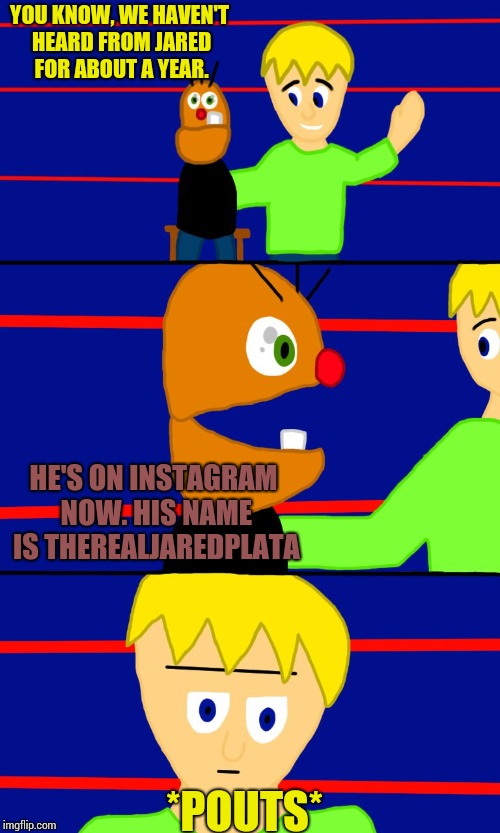 I have an Instagram Page! It's therealjaredplata! Check me if you can! | YOU KNOW, WE HAVEN'T HEARD FROM JARED FOR ABOUT A YEAR. HE'S ON INSTAGRAM NOW.
HIS NAME IS THEREALJAREDPLATA; *POUTS* | image tagged in drew and his dummy dan. | made w/ Imgflip meme maker