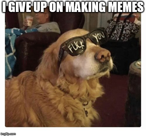 I GIVE UP ON MAKING MEMES | image tagged in doggo | made w/ Imgflip meme maker