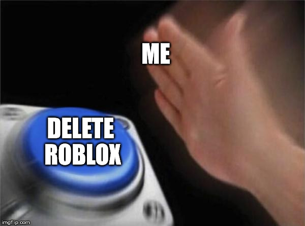 Blank Nut Button Meme | ME; DELETE ROBLOX | image tagged in memes,blank nut button | made w/ Imgflip meme maker