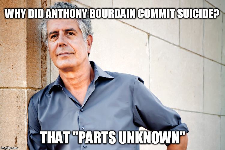 Anthony Bourdain | WHY DID ANTHONY BOURDAIN COMMIT SUICIDE? THAT "PARTS UNKNOWN" | image tagged in anthony bourdain | made w/ Imgflip meme maker
