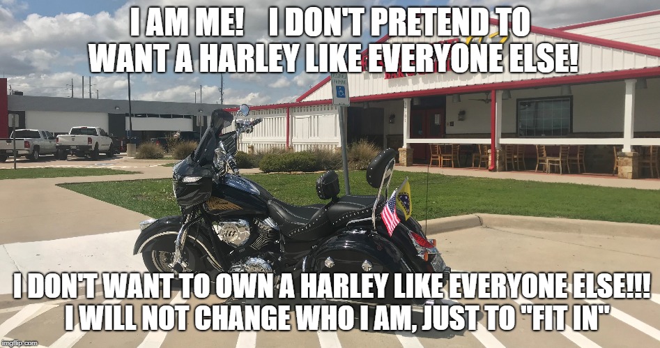 I AM ME!   
I DON'T PRETEND TO WANT A HARLEY LIKE EVERYONE ELSE! I DON'T WANT TO OWN A HARLEY LIKE EVERYONE ELSE!!! 
I WILL NOT CHANGE WHO I AM, JUST TO "FIT IN" | image tagged in indian is the best,harley's all suck | made w/ Imgflip meme maker