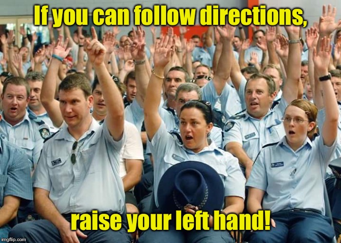 That center one is fast tracking for the FBI | If you can follow directions, raise your left hand! | image tagged in police raise hands,directions,wrong hand | made w/ Imgflip meme maker
