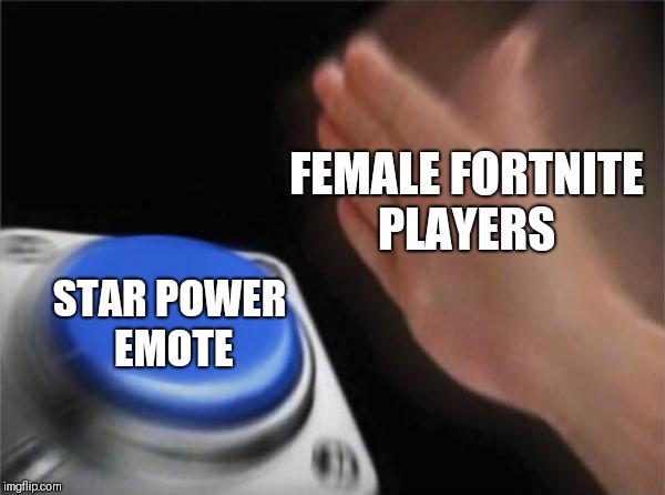 Blank Nut Button Meme | FEMALE FORTNITE PLAYERS; STAR POWER EMOTE | image tagged in memes,blank nut button | made w/ Imgflip meme maker