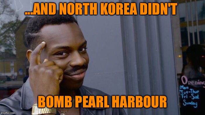 Roll Safe Think About It Meme | ...AND NORTH KOREA DIDN'T BOMB PEARL HARBOUR | image tagged in memes,roll safe think about it | made w/ Imgflip meme maker