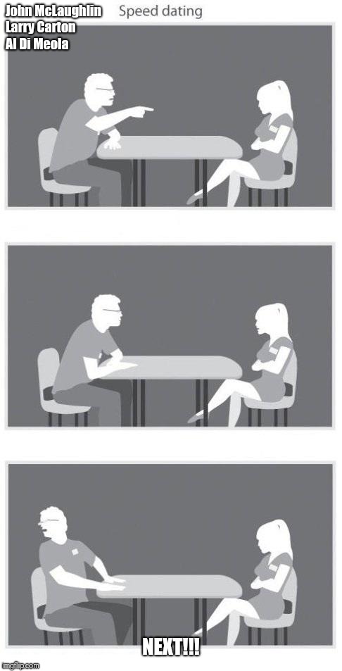 Speed dating | John McLaughlin Larry Carton Al Di Meola; NEXT!!! | image tagged in speed dating | made w/ Imgflip meme maker