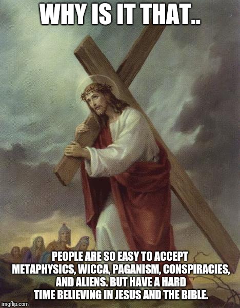 Jesus Cross | WHY IS IT THAT.. PEOPLE ARE SO EASY TO ACCEPT METAPHYSICS, WICCA, PAGANISM, CONSPIRACIES, AND ALIENS. BUT HAVE A HARD TIME BELIEVING IN JESUS AND THE BIBLE. | image tagged in jesus cross | made w/ Imgflip meme maker