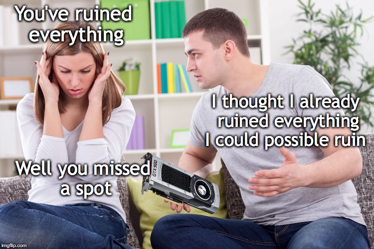 Ruination | You've ruined everything; I thought I already ruined everything I could possible ruin; Well you missed a spot | image tagged in couple arguing gpu | made w/ Imgflip meme maker