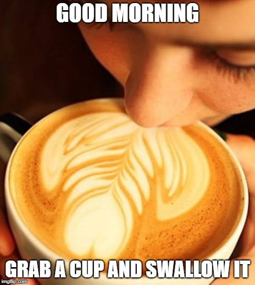 GOOD MORNING; GRAB A CUP AND SWALLOW IT | image tagged in coffee swallow | made w/ Imgflip meme maker