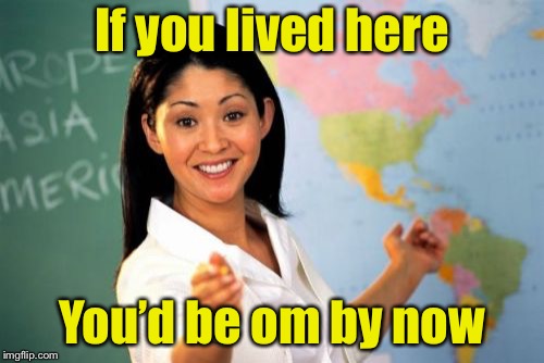 Think about it | If you lived here; You’d be om by now | image tagged in memes,unhelpful high school teacher | made w/ Imgflip meme maker