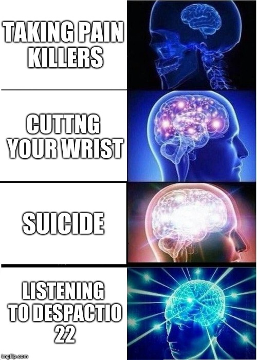 Expanding Brain | TAKING PAIN KILLERS; CUTTNG YOUR WRIST; SUICIDE; LISTENING TO DESPACTIO 22 | image tagged in memes,expanding brain | made w/ Imgflip meme maker