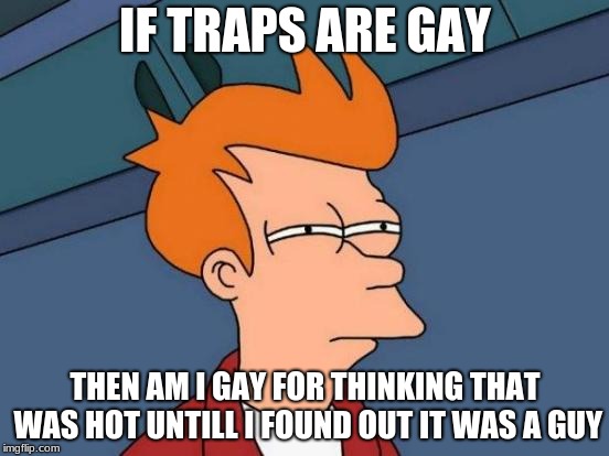 Futurama Fry | IF TRAPS ARE GAY; THEN AM I GAY FOR THINKING THAT WAS HOT UNTILL I FOUND OUT IT WAS A GUY | image tagged in memes,futurama fry | made w/ Imgflip meme maker