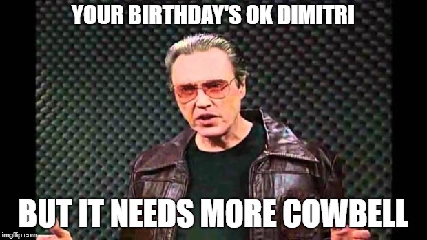 Christopher Walken Fever | YOUR BIRTHDAY'S OK DIMITRI; BUT IT NEEDS MORE COWBELL | image tagged in christopher walken fever | made w/ Imgflip meme maker