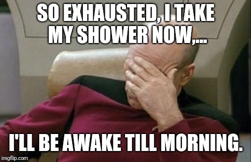 Captain Picard Facepalm Meme | SO EXHAUSTED, I TAKE MY SHOWER NOW,... I'LL BE AWAKE TILL MORNING. | image tagged in memes,captain picard facepalm | made w/ Imgflip meme maker