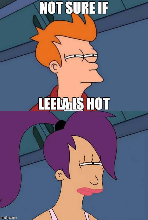 Leela hates Fry | NOT SURE IF; LEELA IS HOT | image tagged in futurama fry,futurama leela,futurama,fry,leela | made w/ Imgflip meme maker