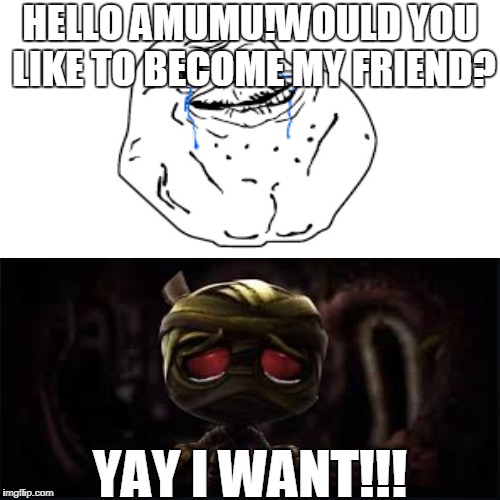 When Forever Alone met Amumu | HELLO AMUMU!WOULD YOU LIKE TO BECOME MY FRIEND? YAY I WANT!!! | image tagged in league of legends,memes,forever alone | made w/ Imgflip meme maker