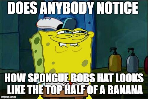 Don't You Squidward Meme | DOES ANYBODY NOTICE; HOW SPONGUE BOBS HAT LOOKS LIKE THE TOP HALF OF A BANANA | image tagged in memes,dont you squidward | made w/ Imgflip meme maker