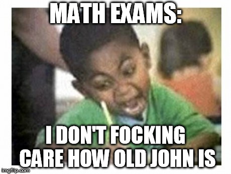 last 5 minutes of math exams | MATH EXAMS:; I DON'T FOCKING CARE HOW OLD JOHN IS | image tagged in exams math | made w/ Imgflip meme maker