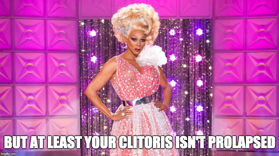 BUT AT LEAST YOUR CLITORIS ISN'T PROLAPSED | image tagged in rupaul,fierce,werk,rupaul's drag race | made w/ Imgflip meme maker