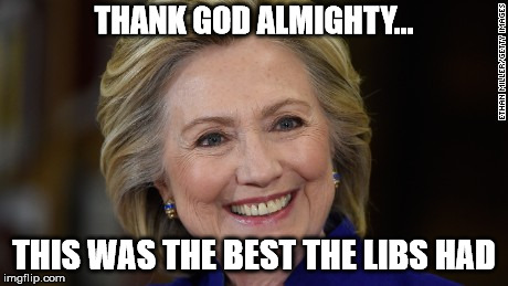 Hillary Clinton U Mad | THANK GOD ALMIGHTY... THIS WAS THE BEST THE LIBS HAD | image tagged in hillary clinton u mad | made w/ Imgflip meme maker