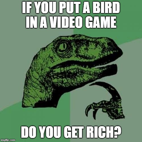 Philosoraptor Meme | IF YOU PUT A BIRD IN A VIDEO GAME; DO YOU GET RICH? | image tagged in memes,philosoraptor | made w/ Imgflip meme maker
