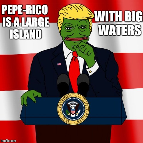 Trump Pepe | WITH BIG WATERS; PEPE-RICO IS A LARGE ISLAND | image tagged in trump pepe | made w/ Imgflip meme maker
