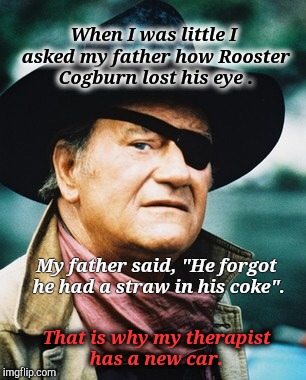 Be Careful!  Those Straw Are Dangerous. | When I was little I asked my father how Rooster Cogburn lost his eye . My father said, "He forgot he had a straw in his coke". That is why my therapist has a new car. | image tagged in john wayne,rooster,westerns,funny memes,funny meme,funny because it's true | made w/ Imgflip meme maker