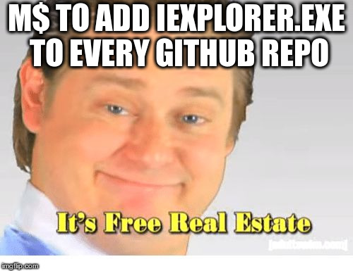 It's Free Real Estate | M$ TO ADD IEXPLORER.EXE TO EVERY GITHUB REPO | image tagged in it's free real estate | made w/ Imgflip meme maker
