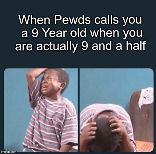 black kid crying with knife | When Pewds calls you a 9 Year old when you are actually 9 and a half | image tagged in black kid crying with knife | made w/ Imgflip meme maker
