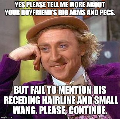 Creepy Condescending Wonka Meme | YES PLEASE TELL ME MORE ABOUT YOUR BOYFRIEND'S BIG ARMS AND PECS. BUT FAIL TO MENTION HIS RECEDING HAIRLINE AND SMALL WANG. PLEASE, CONTINUE. | image tagged in memes,creepy condescending wonka | made w/ Imgflip meme maker