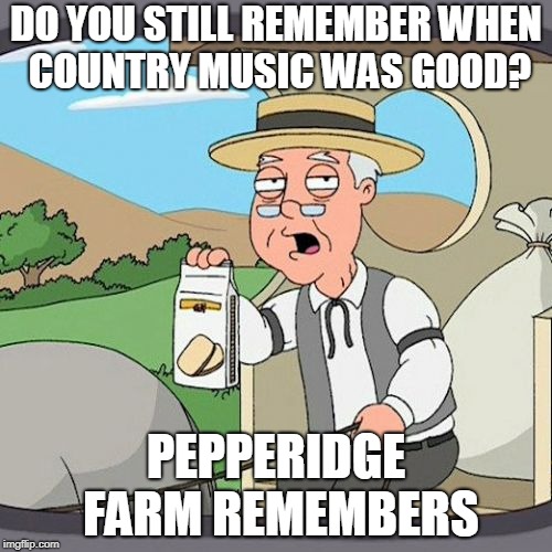 Pepperidge Farm Remembers Meme | DO YOU STILL REMEMBER WHEN COUNTRY MUSIC WAS GOOD? PEPPERIDGE FARM REMEMBERS | image tagged in memes,pepperidge farm remembers | made w/ Imgflip meme maker